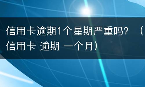 信用卡逾期1个星期严重吗？（信用卡 逾期 一个月）