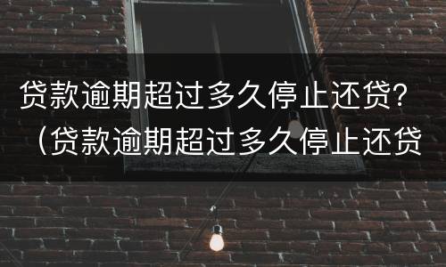贷款逾期超过多久停止还贷？（贷款逾期超过多久停止还贷业务）