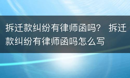 拆迁款纠纷有律师函吗？ 拆迁款纠纷有律师函吗怎么写