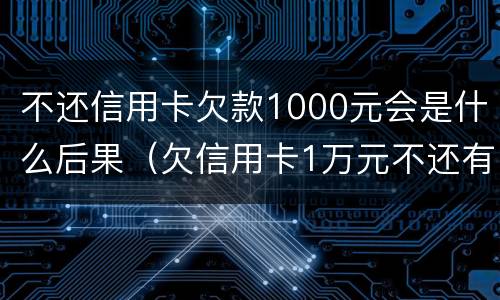 不还信用卡欠款1000元会是什么后果（欠信用卡1万元不还有什么后果）