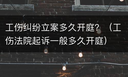 工伤纠纷立案多久开庭？（工伤法院起诉一般多久开庭）