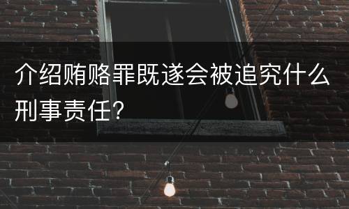 介绍贿赂罪既遂会被追究什么刑事责任?