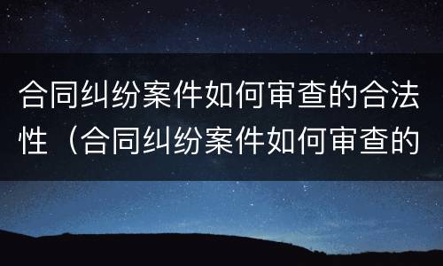合同纠纷案件如何审查的合法性（合同纠纷案件如何审查的合法性问题）
