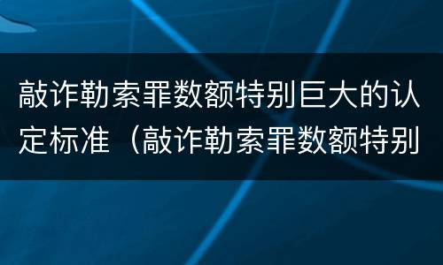 敲诈勒索罪数额特别巨大的认定标准（敲诈勒索罪数额特别巨大的认定标准是什么）