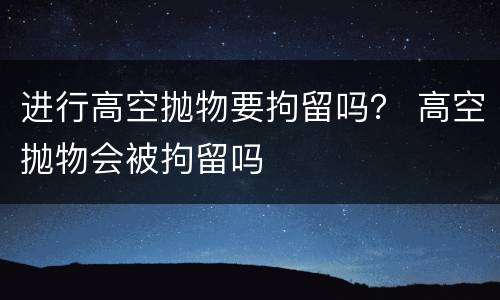 进行高空抛物要拘留吗？ 高空抛物会被拘留吗