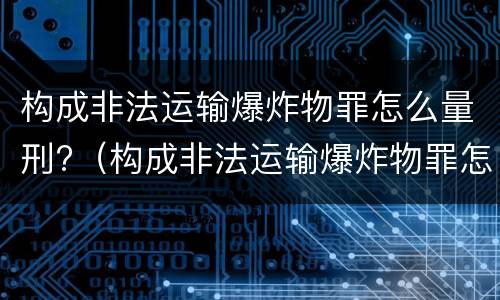 构成非法运输爆炸物罪怎么量刑?（构成非法运输爆炸物罪怎么量刑的）
