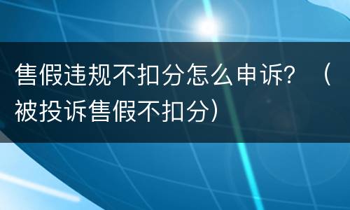 售假违规不扣分怎么申诉？（被投诉售假不扣分）