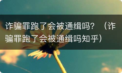诈骗罪跑了会被通缉吗？（诈骗罪跑了会被通缉吗知乎）
