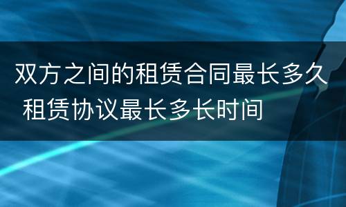 双方之间的租赁合同最长多久 租赁协议最长多长时间