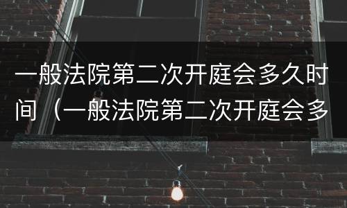 一般法院第二次开庭会多久时间（一般法院第二次开庭会多久时间出结果）