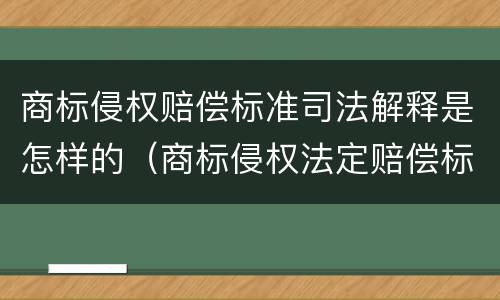 商标侵权赔偿标准司法解释是怎样的（商标侵权法定赔偿标准）