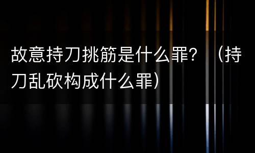 故意持刀挑筋是什么罪？（持刀乱砍构成什么罪）