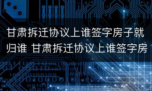 甘肃拆迁协议上谁签字房子就归谁 甘肃拆迁协议上谁签字房子就归谁所有吗?