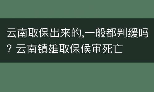 云南取保出来的,一般都判缓吗? 云南镇雄取保候审死亡
