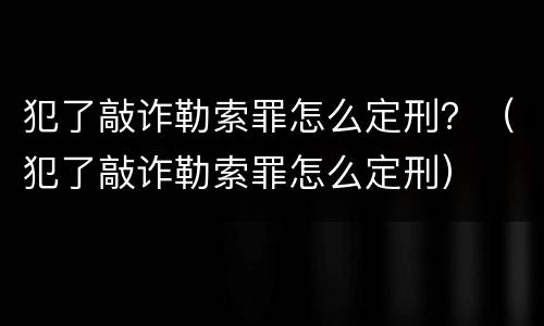犯了敲诈勒索罪怎么定刑？（犯了敲诈勒索罪怎么定刑）