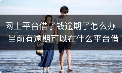 网上平台借了钱逾期了怎么办 当前有逾期可以在什么平台借钱