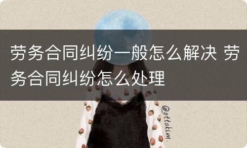 劳务合同纠纷一般怎么解决 劳务合同纠纷怎么处理