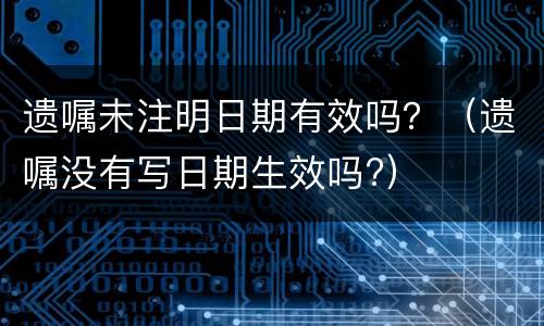 遗嘱未注明日期有效吗？（遗嘱没有写日期生效吗?）