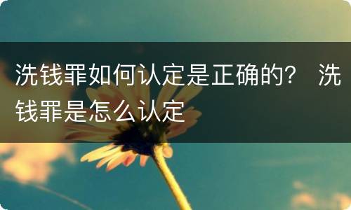 洗钱罪如何认定是正确的？ 洗钱罪是怎么认定