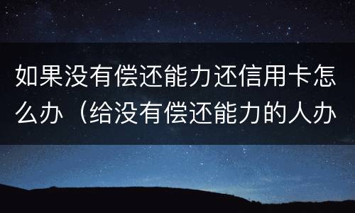 如果没有偿还能力还信用卡怎么办（给没有偿还能力的人办信用卡）