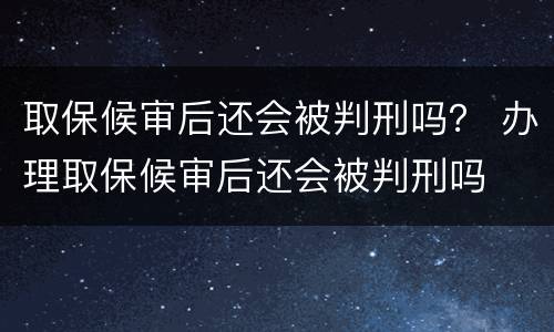 取保候审后还会被判刑吗？ 办理取保候审后还会被判刑吗