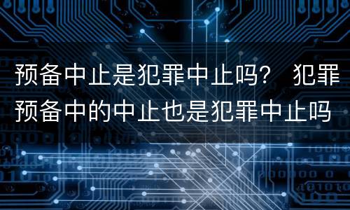 预备中止是犯罪中止吗？ 犯罪预备中的中止也是犯罪中止吗