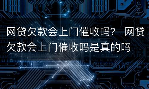 网贷欠款会上门催收吗？ 网贷欠款会上门催收吗是真的吗