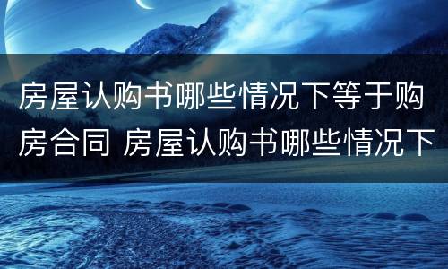 房屋认购书哪些情况下等于购房合同 房屋认购书哪些情况下等于购房合同解除