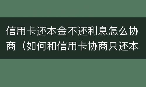 信用卡还本金不还利息怎么协商（如何和信用卡协商只还本金）