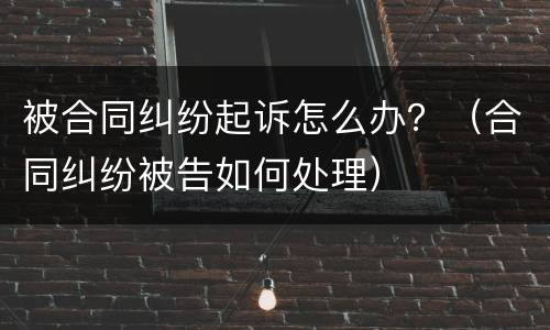 被合同纠纷起诉怎么办？（合同纠纷被告如何处理）