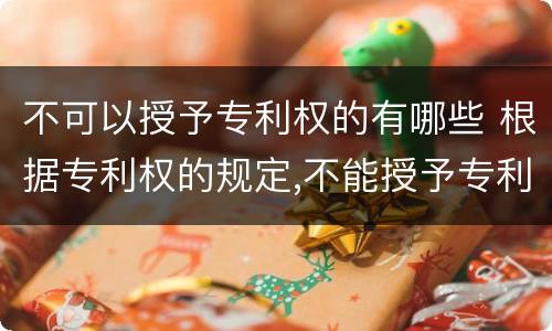 不可以授予专利权的有哪些 根据专利权的规定,不能授予专利权的有