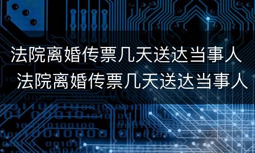 法院离婚传票几天送达当事人 法院离婚传票几天送达当事人啊