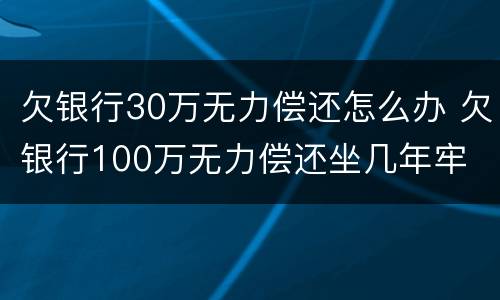 欠银行30万无力偿还怎么办 欠银行100万无力偿还坐几年牢