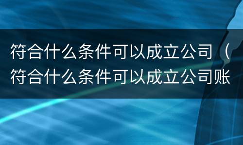符合什么条件可以成立公司（符合什么条件可以成立公司账户）