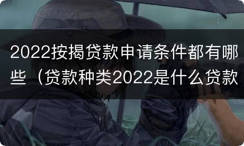 2022按揭贷款申请条件都有哪些（贷款种类2022是什么贷款）