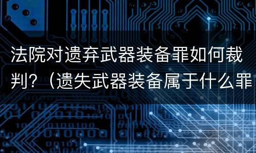 法院对遗弃武器装备罪如何裁判?（遗失武器装备属于什么罪）