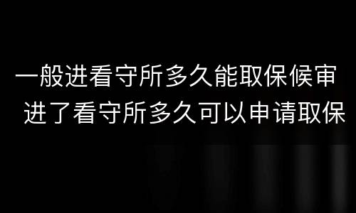 一般进看守所多久能取保候审 进了看守所多久可以申请取保候审