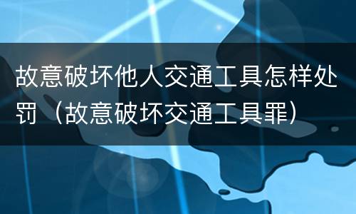 故意破坏他人交通工具怎样处罚（故意破坏交通工具罪）