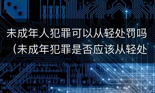未成年人犯罪可以从轻处罚吗（未成年犯罪是否应该从轻处罚）