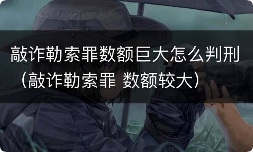 敲诈勒索罪数额巨大怎么判刑（敲诈勒索罪 数额较大）