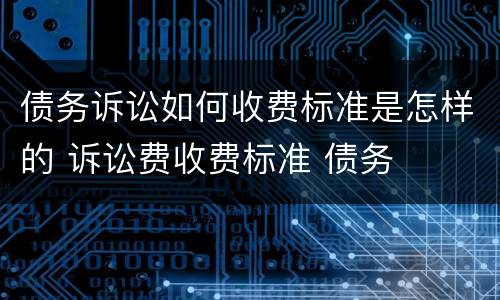 债务诉讼如何收费标准是怎样的 诉讼费收费标准 债务