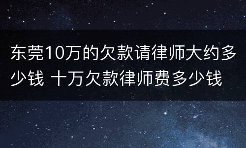 东莞10万的欠款请律师大约多少钱 十万欠款律师费多少钱