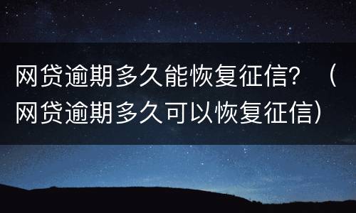网贷逾期多久能恢复征信？（网贷逾期多久可以恢复征信）