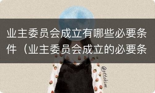 业主委员会成立有哪些必要条件（业主委员会成立的必要条件）