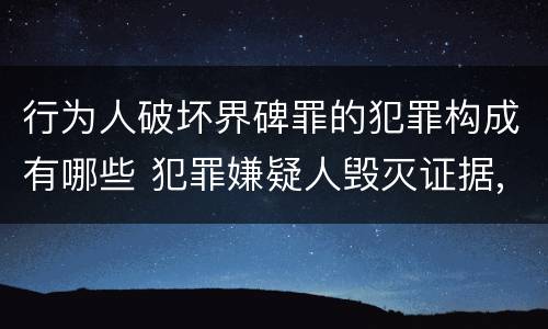 行为人破坏界碑罪的犯罪构成有哪些 犯罪嫌疑人毁灭证据,属于事后不可罚