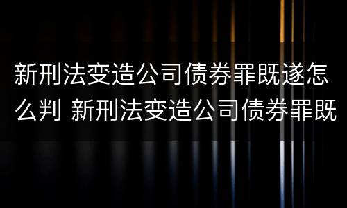 新刑法变造公司债券罪既遂怎么判 新刑法变造公司债券罪既遂怎么判定