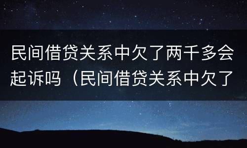 民间借贷关系中欠了两千多会起诉吗（民间借贷关系中欠了两千多会起诉吗）