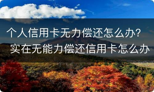 个人信用卡无力偿还怎么办？ 实在无能力偿还信用卡怎么办