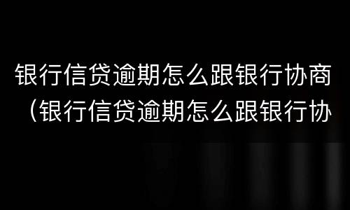 银行信贷逾期怎么跟银行协商（银行信贷逾期怎么跟银行协商还本金）
