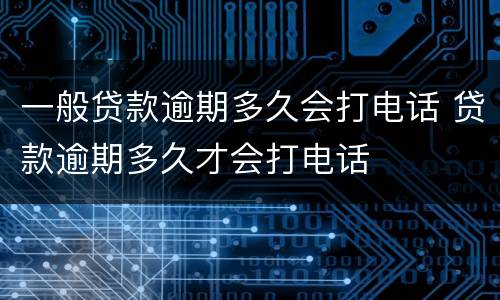 一般贷款逾期多久会打电话 贷款逾期多久才会打电话